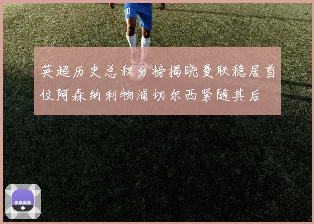 英超历史总积分榜揭晓曼联稳居首位阿森纳利物浦切尔西紧随其后