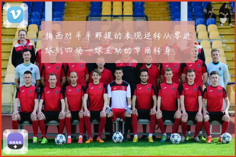 梅西对辛辛那提的表现逆转从零进球到四场一球五助的华丽转身