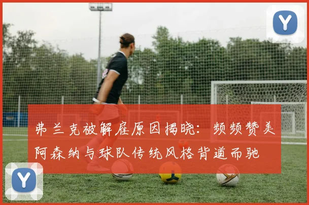 弗兰克被解雇原因揭晓：频频赞美阿森纳与球队传统风格背道而驰