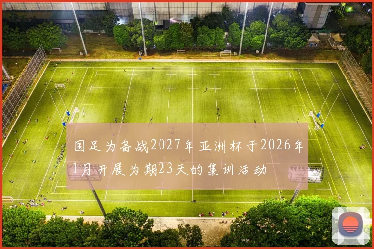 国足为备战2027年亚洲杯于2026年1月开展为期23天的集训活动